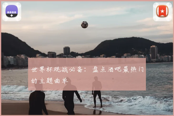 世界杯观战必备：盘点酒吧最热门的主题曲单