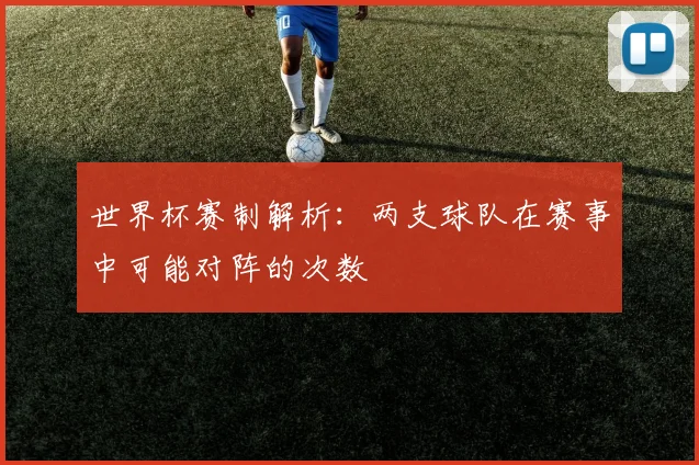 世界杯赛制解析:两支球队在赛事中可能对阵的次数