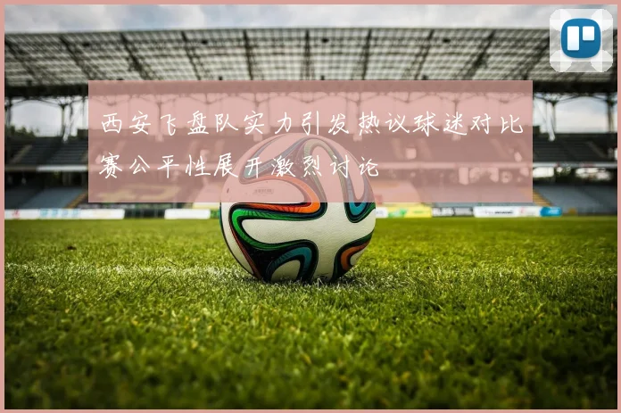 西安飞盘队实力引发热议球迷对比赛公平性展开激烈讨论