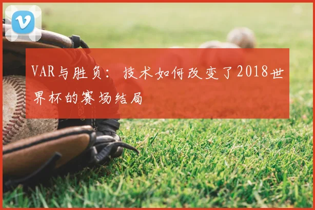VAR与胜负：技术如何改变了2018世界杯的赛场结局