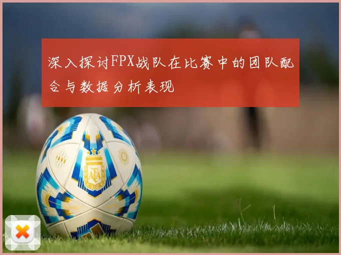 深入探讨FPX战队在比赛中的团队配合与数据分析表现