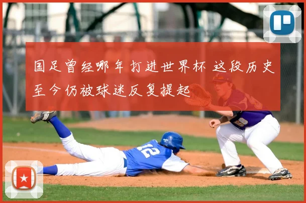国足曾经哪年打进世界杯 这段历史至今仍被球迷反复提起