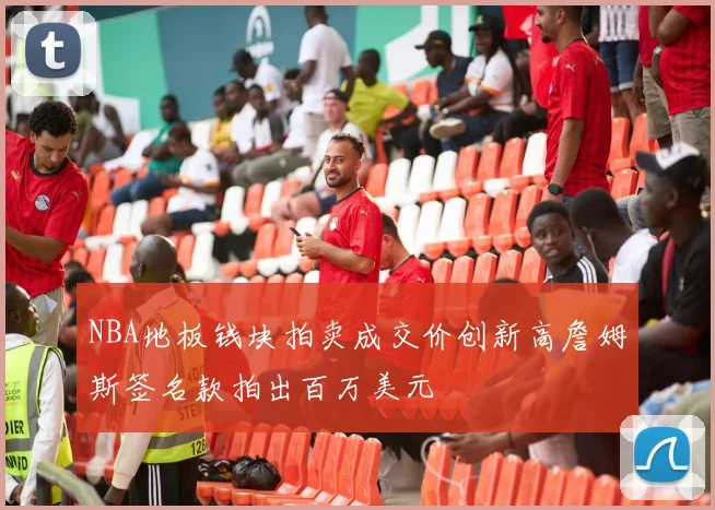 NBA地板钱块拍卖成交价创新高詹姆斯签名款拍出百万美元