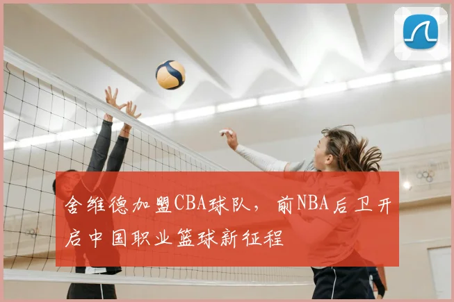 舍维德加盟CBA球队，前NBA后卫开启中国职业篮球新征程