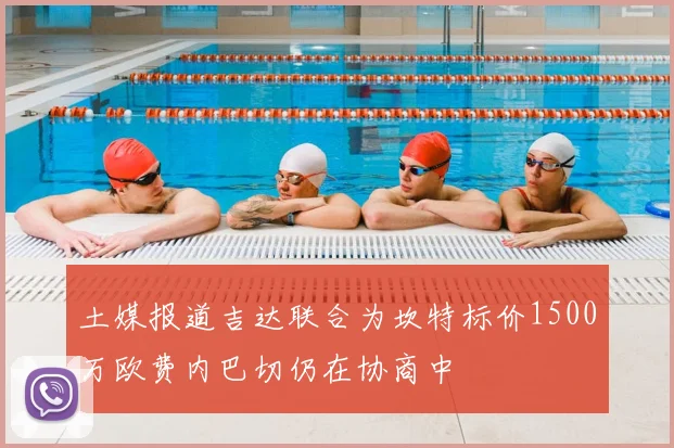 土媒报道吉达联合为坎特标价1500万欧费内巴切仍在协商中