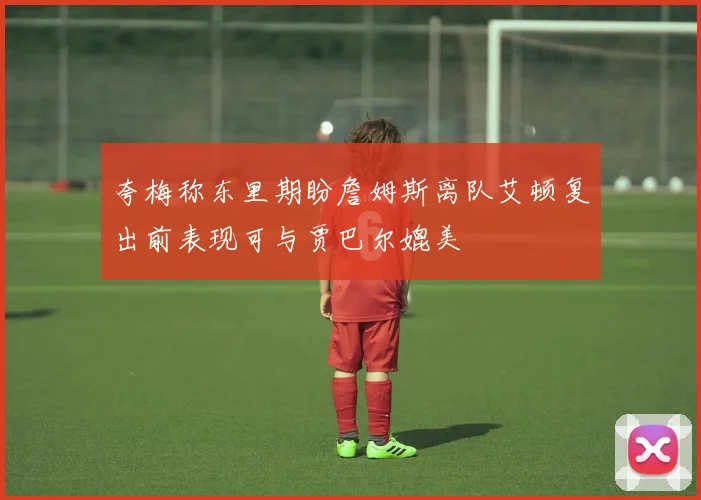 夸梅称东里期盼詹姆斯离队艾顿复出前表现可与贾巴尔媲美
