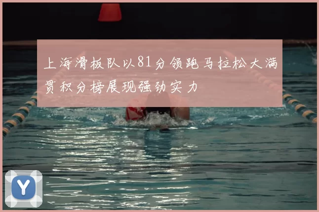 上海滑板队以81分领跑马拉松大满贯积分榜展现强劲实力