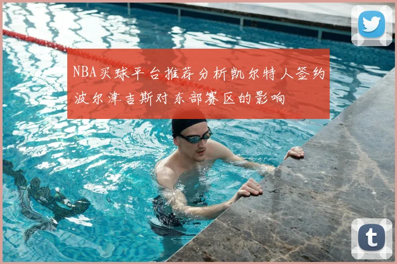 NBA买球平台推荐分析凯尔特人签约波尔津吉斯对东部赛区的影响
