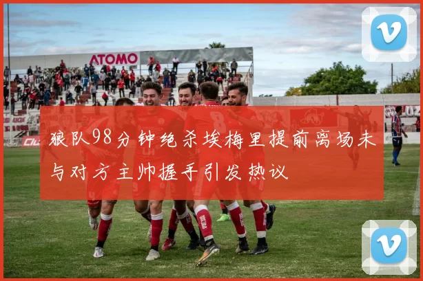 狼队98分钟绝杀埃梅里提前离场未与对方主帅握手引发热议