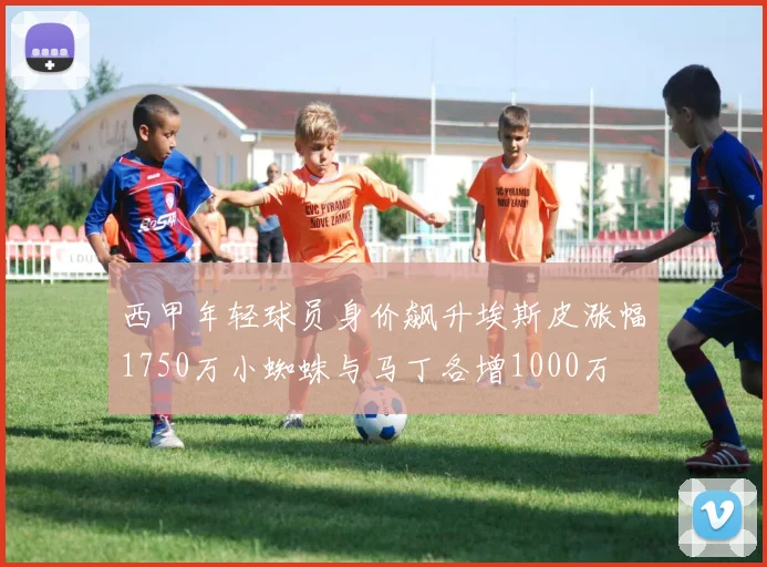 西甲年轻球员身价飙升埃斯皮涨幅1750万小蜘蛛与马丁各增1000万