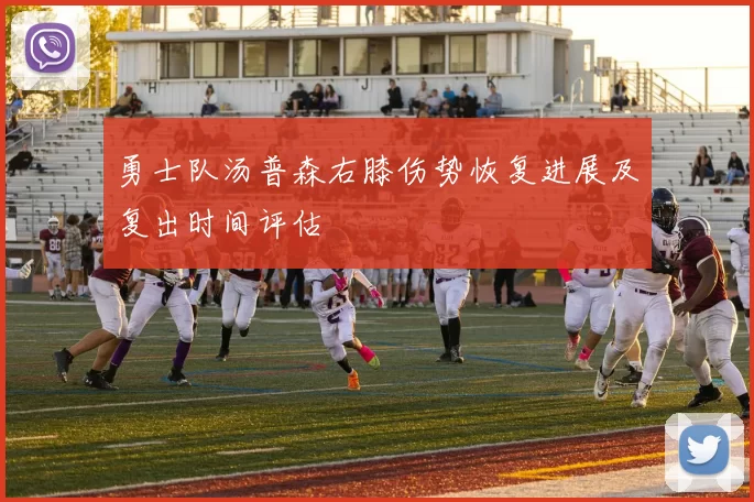 勇士队汤普森右膝伤势恢复进展及复出时间评估