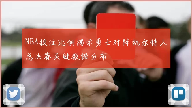 NBA投注比例揭示勇士对阵凯尔特人总决赛关键数据分布