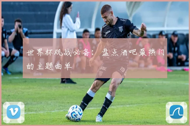 世界杯观战必备：盘点酒吧最热门的主题曲单