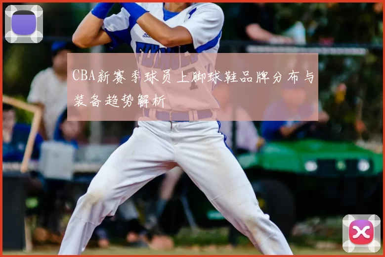 CBA新赛季球员上脚球鞋品牌分布与装备趋势解析