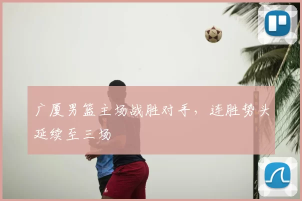 广厦男篮主场战胜对手，连胜势头延续至三场