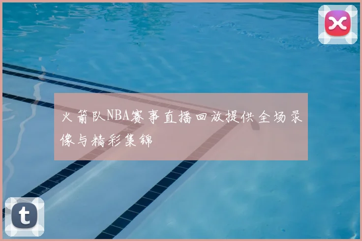 火箭队NBA赛事直播回放提供全场录像与精彩集锦
