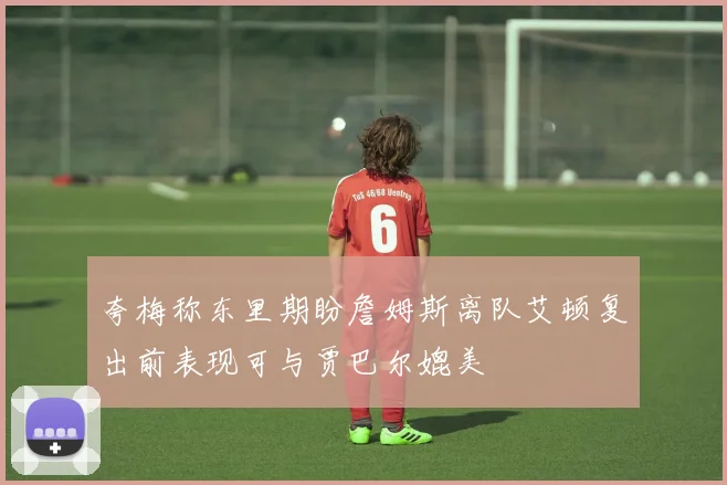 夸梅称东里期盼詹姆斯离队艾顿复出前表现可与贾巴尔媲美