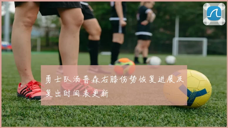 勇士队汤普森右膝伤势恢复进展及复出时间表更新