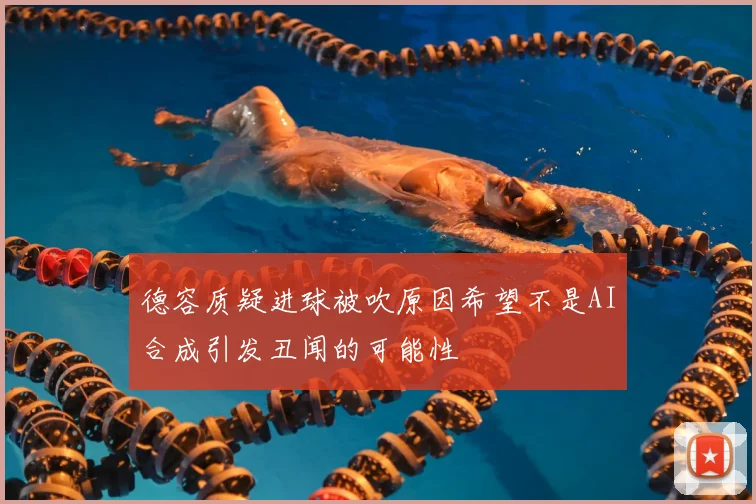 德容质疑进球被吹原因希望不是AI合成引发丑闻的可能性