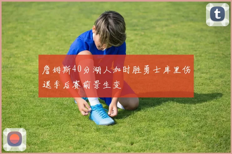 詹姆斯40分湖人加时胜勇士库里伤退季后赛前景生变