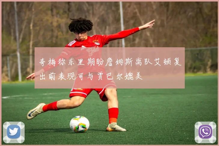 夸梅称东里期盼詹姆斯离队艾顿复出前表现可与贾巴尔媲美