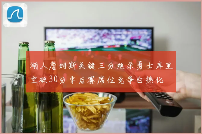 湖人詹姆斯关键三分绝杀勇士库里空砍30分季后赛席位竞争白热化