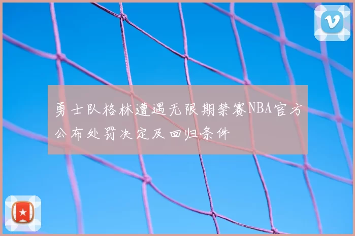 勇士队格林遭遇无限期禁赛NBA官方公布处罚决定及回归条件