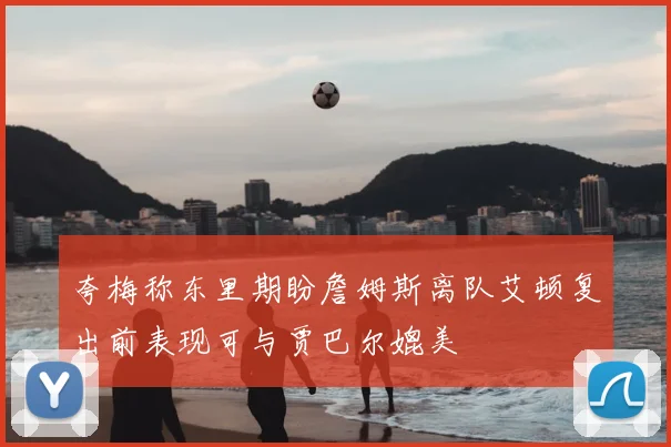 夸梅称东里期盼詹姆斯离队艾顿复出前表现可与贾巴尔媲美