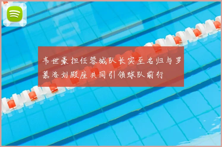 韦世豪担任蓉城队长实至名归与罗慕洛刘殿座共同引领球队前行