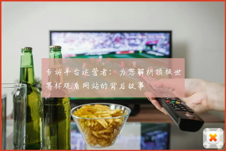 专访平台运营者:为您解析顶级世界杯观看网站的背后故事