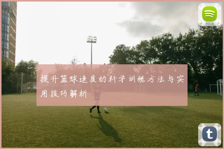 提升篮球速度的科学训练方法与实用技巧解析