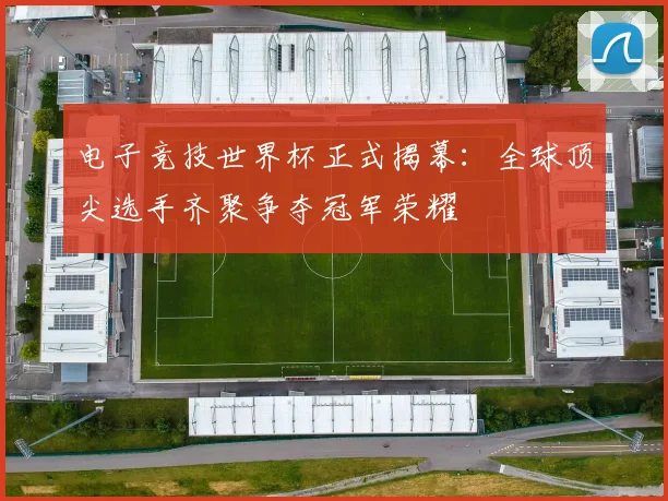 电子竞技世界杯正式揭幕：全球顶尖选手齐聚争夺冠军荣耀