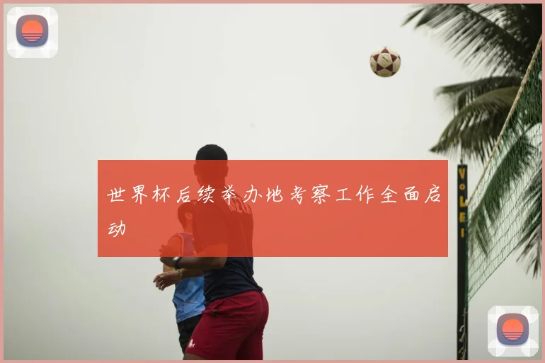 世界杯后续举办地考察工作全面启动