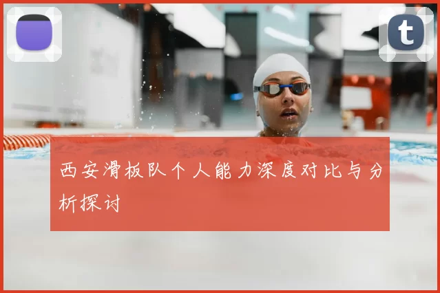 西安滑板队个人能力深度对比与分析探讨