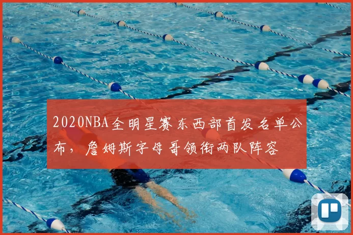 2020NBA全明星赛东西部首发名单公布，詹姆斯字母哥领衔两队阵容