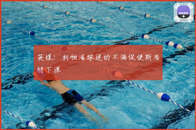 英媒：利物浦球迷的不满促使斯洛特下课