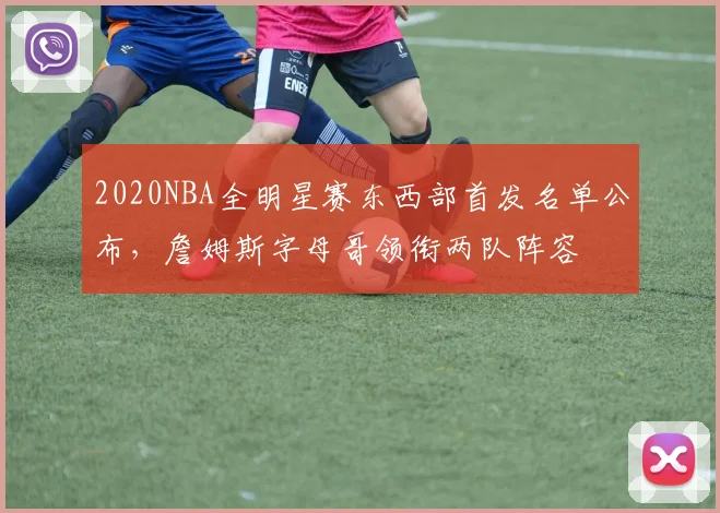 2020NBA全明星赛东西部首发名单公布，詹姆斯字母哥领衔两队阵容