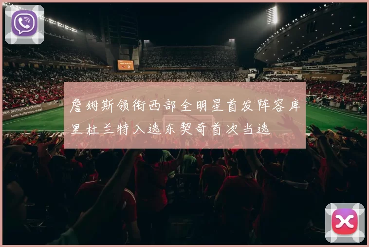 詹姆斯领衔西部全明星首发阵容库里杜兰特入选东契奇首次当选