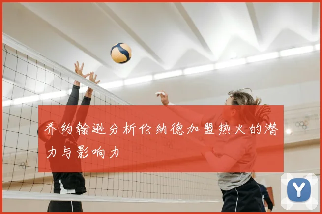 乔约翰逊分析伦纳德加盟热火的潜力与影响力