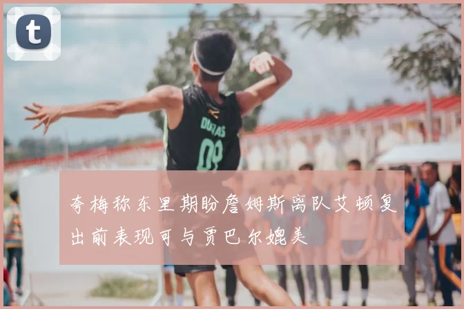 夸梅称东里期盼詹姆斯离队艾顿复出前表现可与贾巴尔媲美