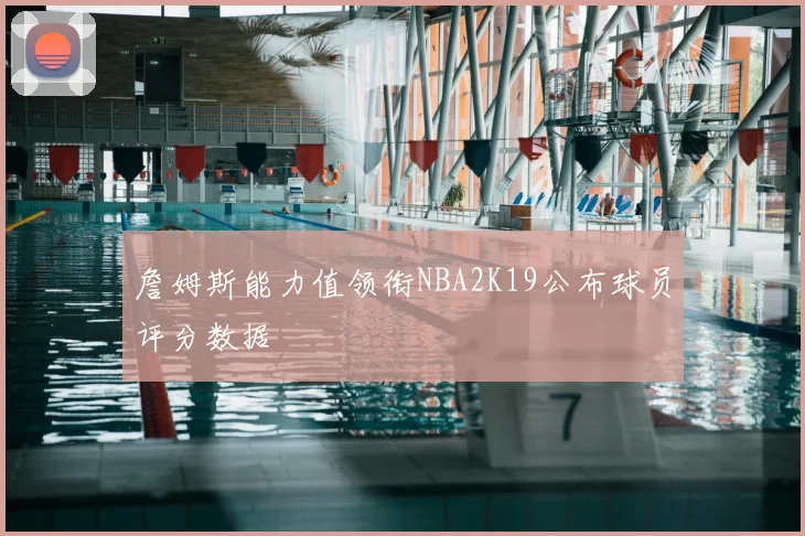 詹姆斯能力值领衔NBA2K19公布球员评分数据