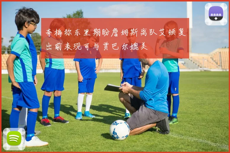 夸梅称东里期盼詹姆斯离队艾顿复出前表现可与贾巴尔媲美