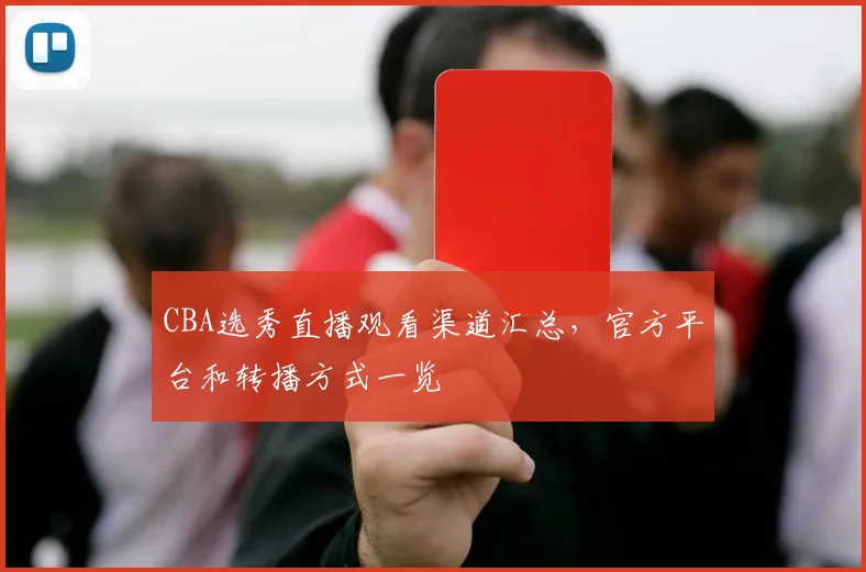 CBA选秀直播观看渠道汇总，官方平台和转播方式一览