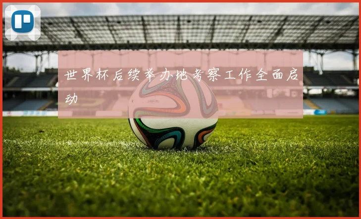 世界杯后续举办地考察工作全面启动