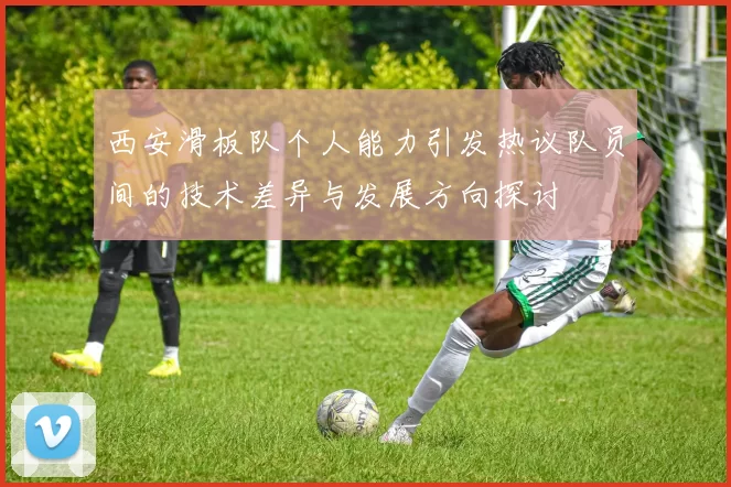 西安滑板队个人能力引发热议队员间的技术差异与发展方向探讨