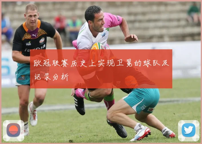 欧冠联赛历史上实现卫冕的球队及记录分析