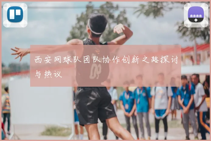 西安网球队团队协作创新之路探讨与热议
