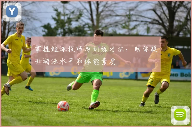 掌握蛙泳技巧与训练方法，助你提升游泳水平和体能素质