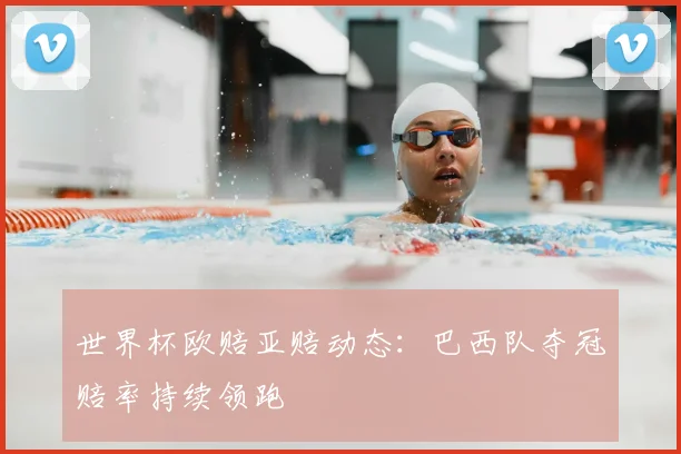 世界杯欧赔亚赔动态：巴西队夺冠赔率持续领跑