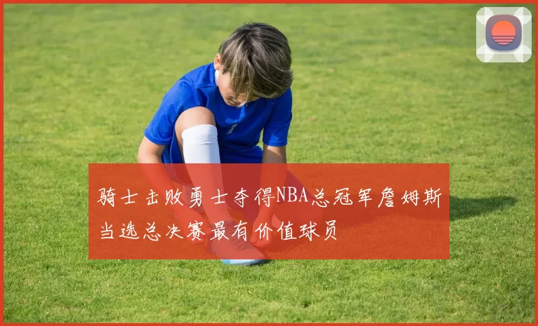 骑士击败勇士夺得NBA总冠军詹姆斯当选总决赛最有价值球员